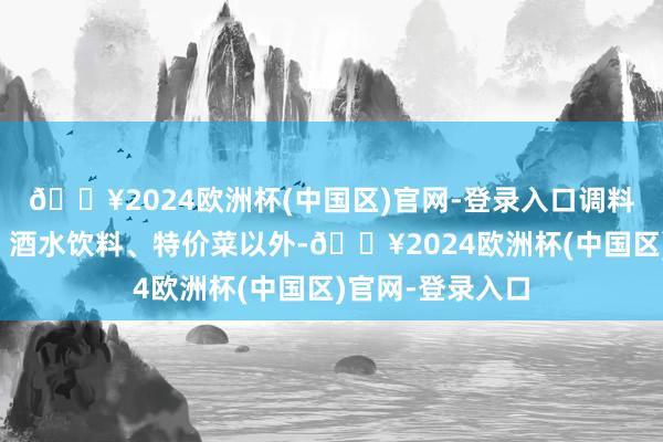 🔥2024欧洲杯(中国区)官网-登录入口调料、海鲜、炒菜、酒水饮料、特价菜以外-🔥2024欧洲杯(中国区)官网-登录入口