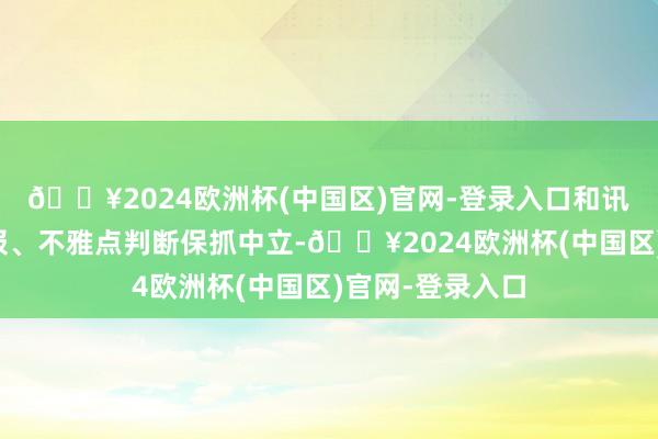🔥2024欧洲杯(中国区)官网-登录入口和讯网站对文中汇报、不雅点判断保抓中立-🔥2024欧洲杯(中国区)官网-登录入口