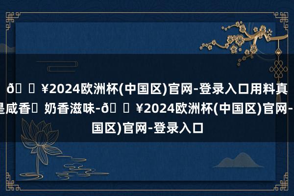 🔥2024欧洲杯(中国区)官网-登录入口用料真不戳啊 是咸香➕奶香滋味-🔥2024欧洲杯(中国区)官网-登录入口