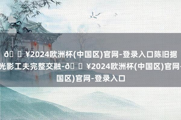 🔥2024欧洲杯(中国区)官网-登录入口陈旧据说与当代光影工夫完整交融-🔥2024欧洲杯(中国区)官网-登录入口