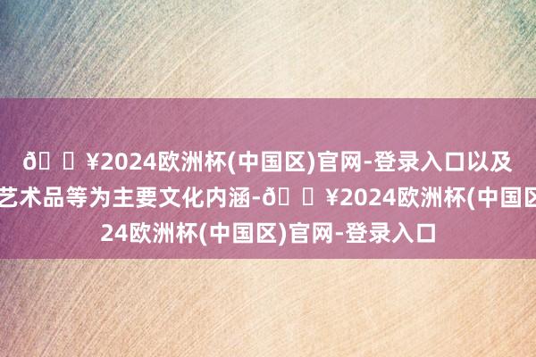 🔥2024欧洲杯(中国区)官网-登录入口以及淡雅的象牙雕琢艺术品等为主要文化内涵-🔥2024欧洲杯(中国区)官网-登录入口