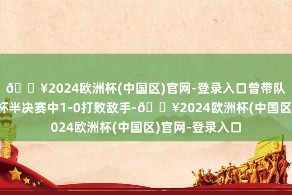 🔥2024欧洲杯(中国区)官网-登录入口曾带队在2023年海湾杯半决赛中1-0打败敌手-🔥2024欧洲杯(中国区)官网-登录入口