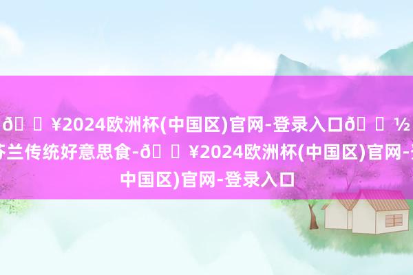 🔥2024欧洲杯(中国区)官网-登录入口🍽️试吃芬兰传统好意思食-🔥2024欧洲杯(中国区)官网-登录入口