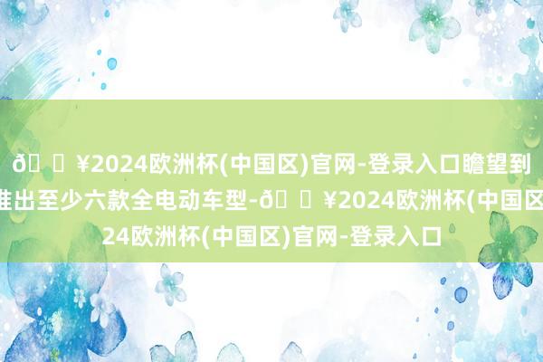 🔥2024欧洲杯(中国区)官网-登录入口瞻望到2028年良马将推出至少六款全电动车型-🔥2024欧洲杯(中国区)官网-登录入口