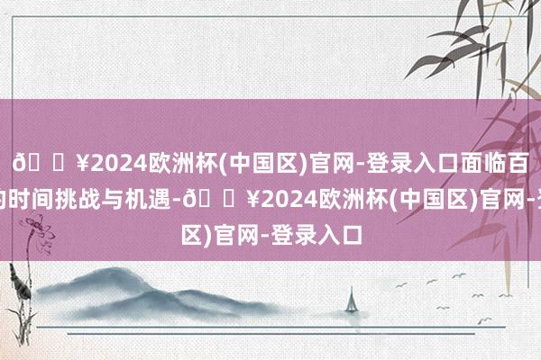 🔥2024欧洲杯(中国区)官网-登录入口面临百年未有的时间挑战与机遇-🔥2024欧洲杯(中国区)官网-登录入口
