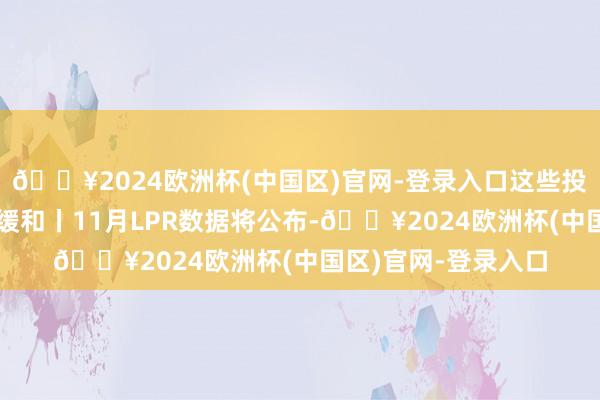 🔥2024欧洲杯(中国区)官网-登录入口这些投资契机最靠谱下周缓和丨11月LPR数据将公布-🔥2024欧洲杯(中国区)官网-登录入口