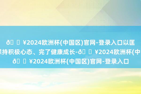 🔥2024欧洲杯(中国区)官网-登录入口以匡助其在复杂环境中保持积极心态、完了健康成长-🔥2024欧洲杯(中国区)官网-登录入口