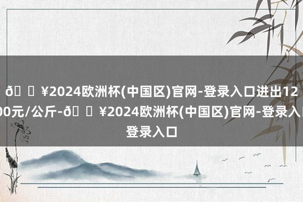 🔥2024欧洲杯(中国区)官网-登录入口进出12.00元/公斤-🔥2024欧洲杯(中国区)官网-登录入口