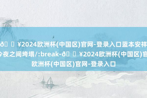 🔥2024欧洲杯(中国区)官网-登录入口蓝本安祥的宫廷生计今夜之间垮塌/:break-🔥2024欧洲杯(中国区)官网-登录入口