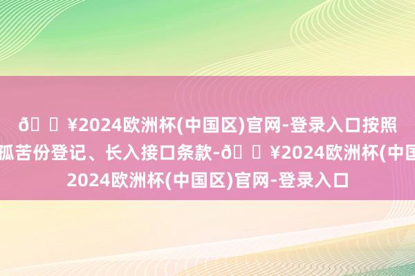 🔥2024欧洲杯(中国区)官网-登录入口按照长入目次秀气、统孤苦份登记、长入接口条款-🔥2024欧洲杯(中国区)官网-登录入口