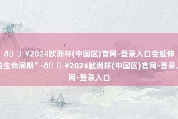 🔥2024欧洲杯(中国区)官网-登录入口会延伸IP的生命周期”-🔥2024欧洲杯(中国区)官网-登录入口