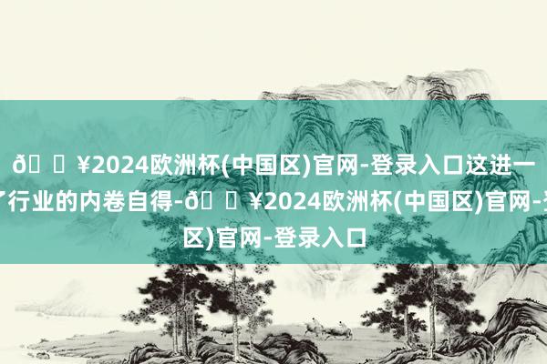 🔥2024欧洲杯(中国区)官网-登录入口这进一步加重了行业的内卷自得-🔥2024欧洲杯(中国区)官网-登录入口