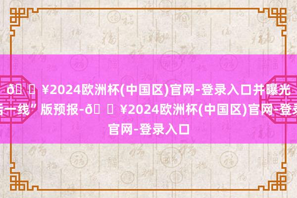 🔥2024欧洲杯(中国区)官网-登录入口并曝光“死活一线”版预报-🔥2024欧洲杯(中国区)官网-登录入口