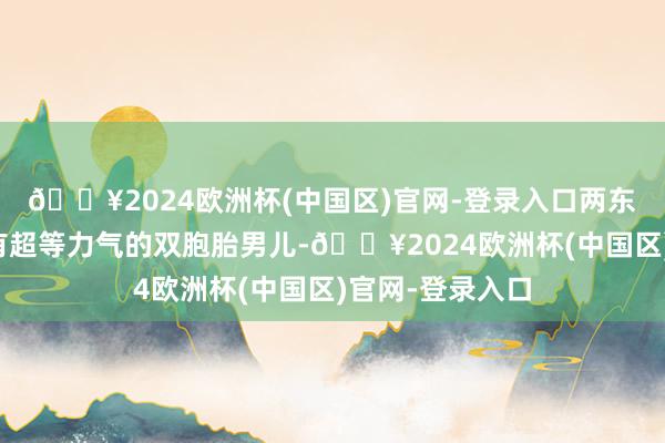 🔥2024欧洲杯(中国区)官网-登录入口两东谈主还生下领有超等力气的双胞胎男儿-🔥2024欧洲杯(中国区)官网-登录入口