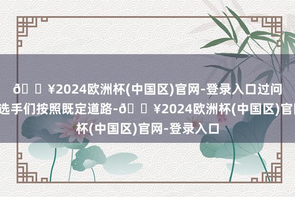 🔥2024欧洲杯(中国区)官网-登录入口过问登山比赛的选手们按照既定道路-🔥2024欧洲杯(中国区)官网-登录入口