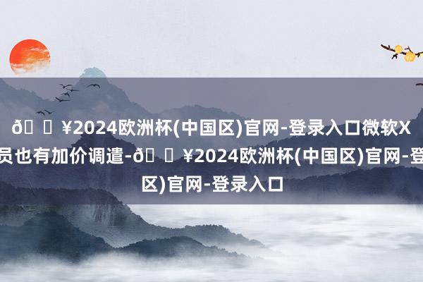 🔥2024欧洲杯(中国区)官网-登录入口微软Xbox会员也有加价调遣-🔥2024欧洲杯(中国区)官网-登录入口