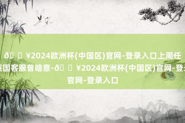🔥2024欧洲杯(中国区)官网-登录入口上周任天国英国客服曾暗意-🔥2024欧洲杯(中国区)官网-登录入口