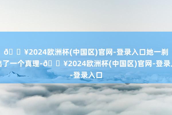 🔥2024欧洲杯(中国区)官网-登录入口她一刹悟出了一个真理-🔥2024欧洲杯(中国区)官网-登录入口
