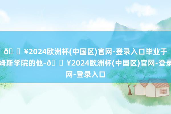 🔥2024欧洲杯(中国区)官网-登录入口毕业于威廉姆斯学院的他-🔥2024欧洲杯(中国区)官网-登录入口