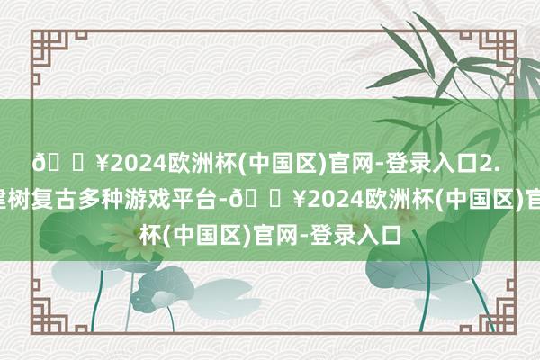 🔥2024欧洲杯(中国区)官网-登录入口2. 高度兼容：建树复古多种游戏平台-🔥2024欧洲杯(中国区)官网-登录入口