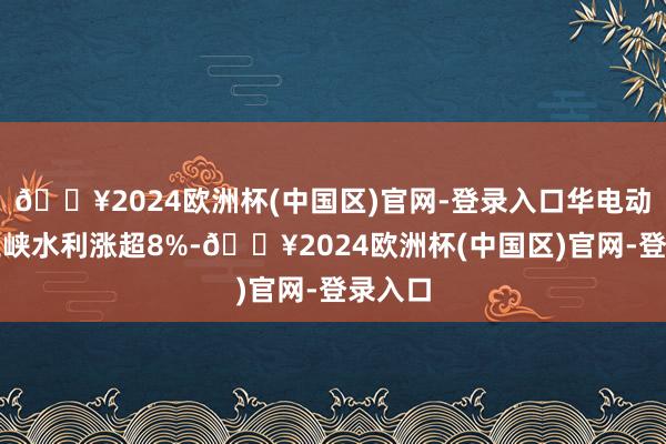 🔥2024欧洲杯(中国区)官网-登录入口华电动力、三峡水利涨超8%-🔥2024欧洲杯(中国区)官网-登录入口