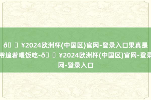 🔥2024欧洲杯(中国区)官网-登录入口果真是老天爷追着喂饭吃-🔥2024欧洲杯(中国区)官网-登录入口