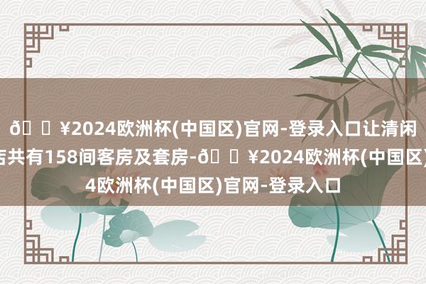 🔥2024欧洲杯(中国区)官网-登录入口让清闲从此浅显！酒店共有158间客房及套房-🔥2024欧洲杯(中国区)官网-登录入口
