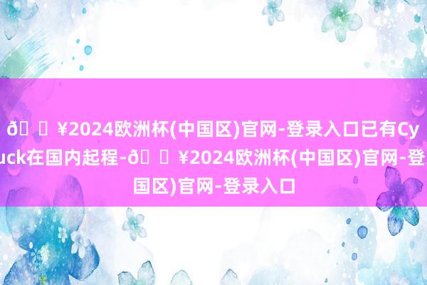 🔥2024欧洲杯(中国区)官网-登录入口已有Cybertruck在国内起程-🔥2024欧洲杯(中国区)官网-登录入口
