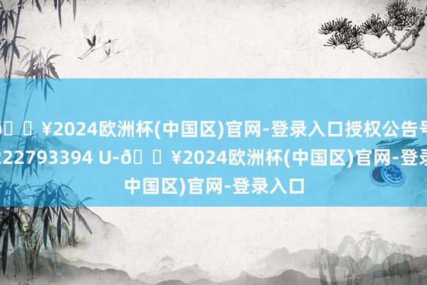 🔥2024欧洲杯(中国区)官网-登录入口授权公告号 CN 222793394 U-🔥2024欧洲杯(中国区)官网-登录入口